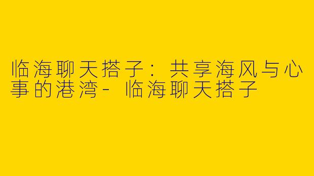 临海聊天搭子：共享海风与心事的港湾