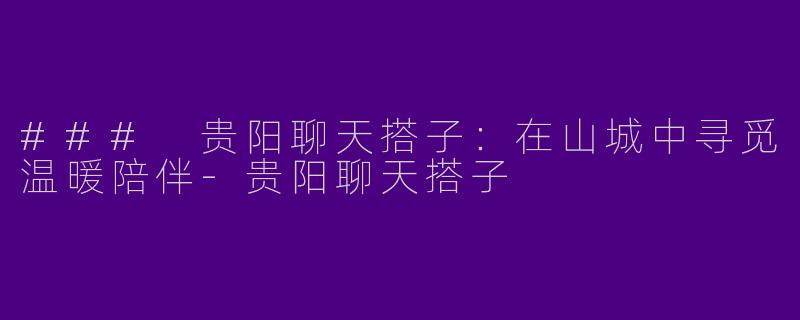 ### 贵阳聊天搭子：在山城中寻觅温暖陪伴