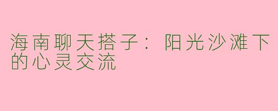 海南聊天搭子:阳光沙滩下的心灵交流