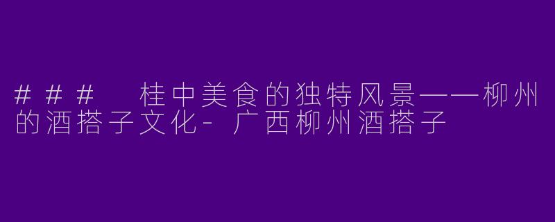### 桂中美食的独特风景——柳州的酒搭子文化-广西柳州酒搭子