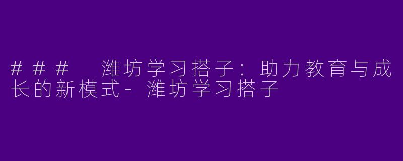 ### 潍坊学习搭子：助力教育与成长的新模式-潍坊学习搭子