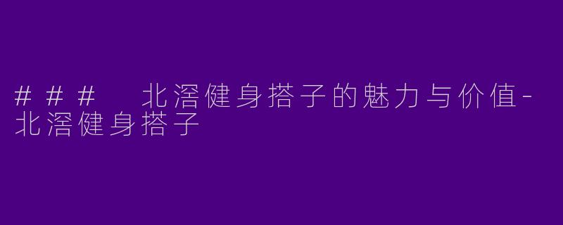 ### 北滘健身搭子的魅力与价值-北滘健身搭子