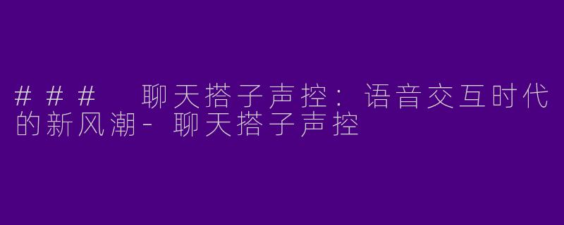 ### 聊天搭子声控：语音交互时代的新风潮-聊天搭子声控
