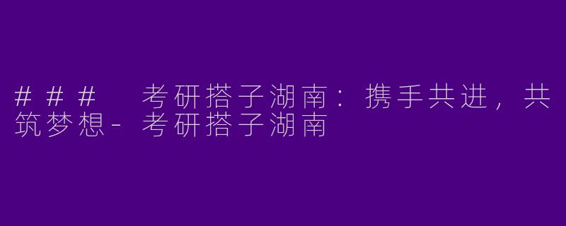 ### 考研搭子湖南:携手共进,共筑梦想