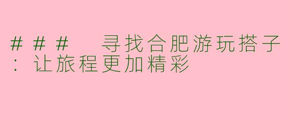 ### 寻找合肥游玩搭子:让旅程更加精彩