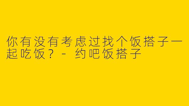 你有没有考虑过找个饭搭子一起吃饭?