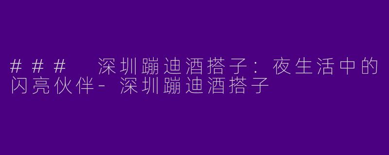 ### 深圳蹦迪酒搭子:夜生活中的闪亮伙伴