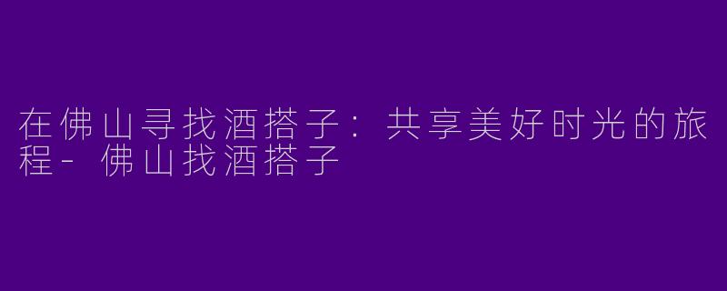 在佛山寻找酒搭子：共享美好时光的旅程-佛山找酒搭子