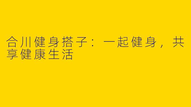 合川健身搭子：一起健身，共享健康生活