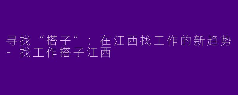 寻找“搭子”：在江西找工作的新趋势-找工作搭子江西