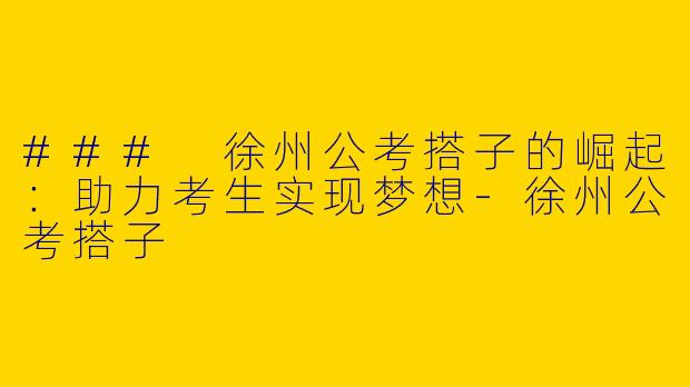 ### 徐州公考搭子的崛起：助力考生实现梦想-徐州公考搭子
