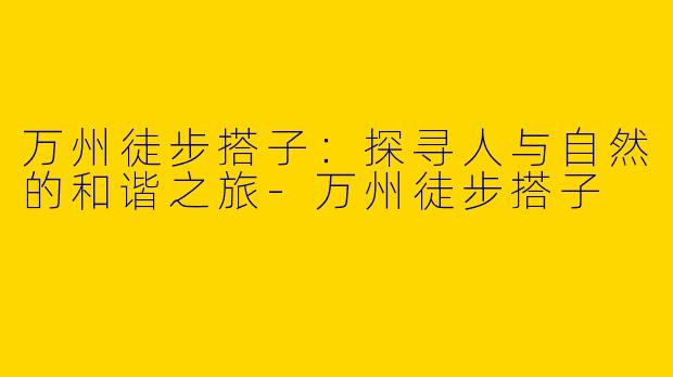 万州徒步搭子：探寻人与自然的和谐之旅