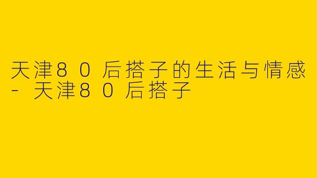 天津80后搭子的生活与情感-天津80后搭子
