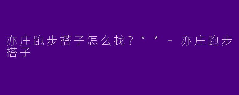 亦庄跑步搭子怎么找？**-亦庄跑步搭子