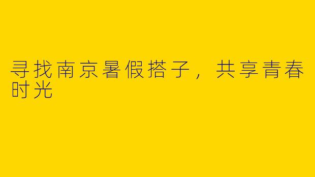 寻找南京暑假搭子，共享青春时光