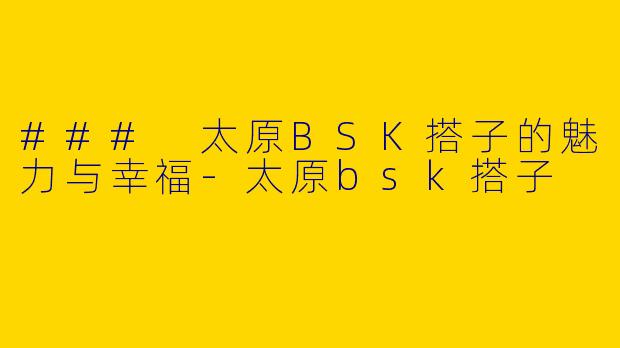 ### 太原BSK搭子的魅力与幸福