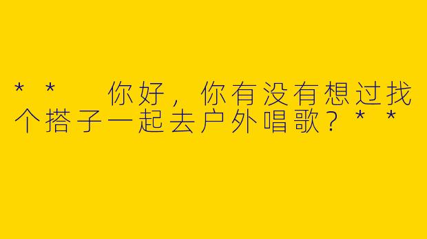 ** 你好，你有没有想过找个搭子一起去户外唱歌？**