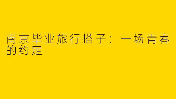 南京毕业旅行搭子：一场青春的约定