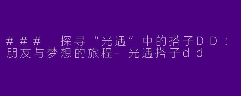 ### 探寻“光遇”中的搭子DD：朋友与梦想的旅程-光遇搭子dd