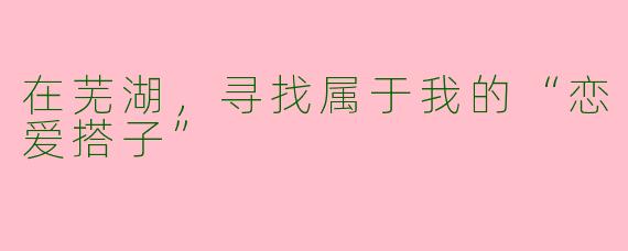 在芜湖，寻找属于我的“恋爱搭子”