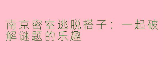 南京密室逃脱搭子：一起破解谜题的乐趣