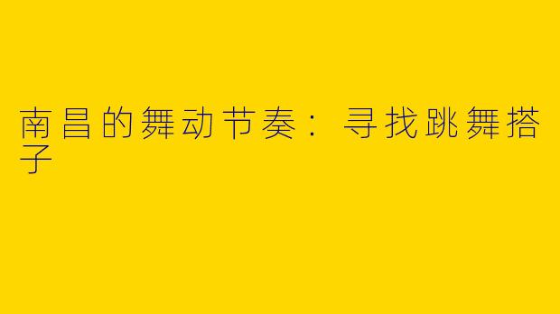 南昌的舞动节奏：寻找跳舞搭子