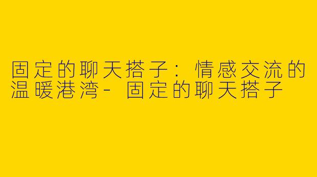 固定的聊天搭子：情感交流的温暖港湾-固定的聊天搭子