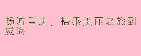 畅游重庆，搭乘美丽之旅到威海