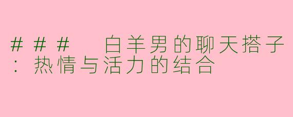 ### 白羊男的聊天搭子：热情与活力的结合