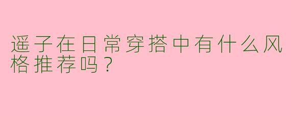 遥子在日常穿搭中有什么风格推荐吗?