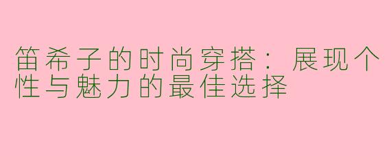 笛希子的时尚穿搭：展现个性与魅力的最佳选择