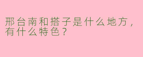 邢台南和搭子是什么地方，有什么特色？
