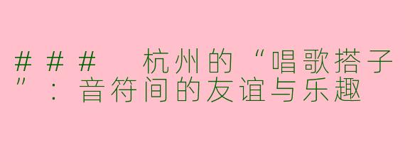 ### 杭州的“唱歌搭子”：音符间的友谊与乐趣