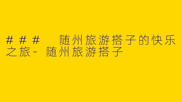 ### 随州旅游搭子的快乐之旅-随州旅游搭子