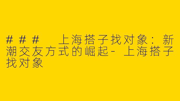 ### 上海搭子找对象：新潮交友方式的崛起