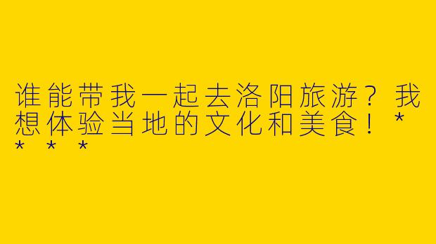 谁能带我一起去洛阳旅游?我想体验当地的文化和美食!****
