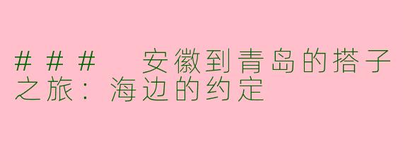 ### 安徽到青岛的搭子之旅：海边的约定