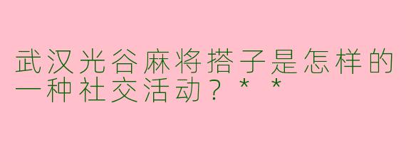 武汉光谷麻将搭子是怎样的一种社交活动？**  