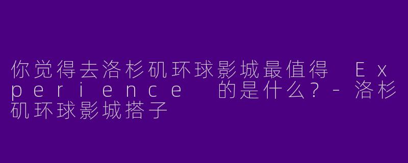 你觉得去洛杉矶环球影城最值得 Experience 的是什么？-洛杉矶环球影城搭子