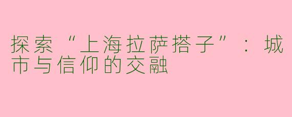 探索“上海拉萨搭子”：城市与信仰的交融