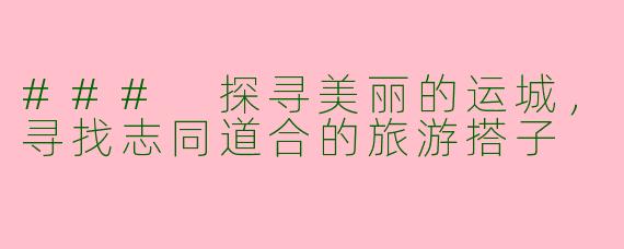 ### 探寻美丽的运城,寻找志同道合的旅游搭子