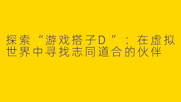 探索“游戏搭子D”：在虚拟世界中寻找志同道合的伙伴