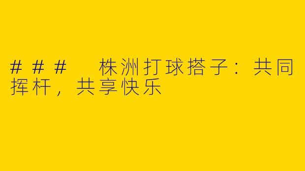 ### 株洲打球搭子:共同挥杆,共享快乐