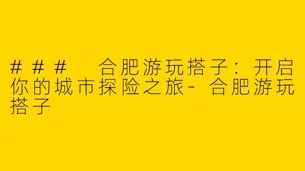 ### 合肥游玩搭子：开启你的城市探险之旅-合肥游玩搭子