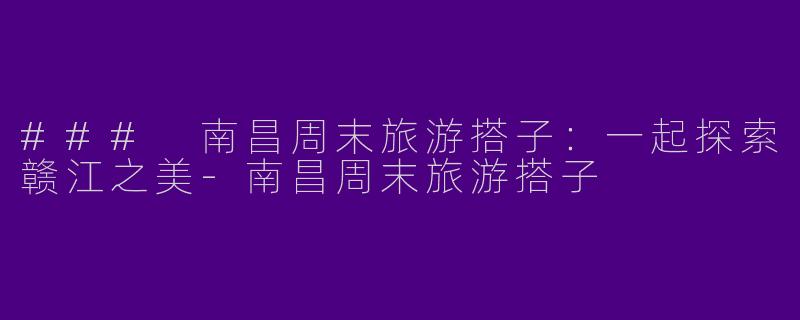 ### 南昌周末旅游搭子：一起探索赣江之美