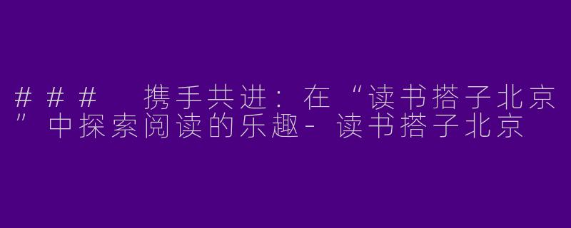 ### 携手共进：在“读书搭子北京”中探索阅读的乐趣-读书搭子北京