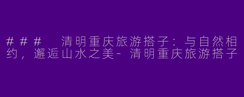 ### 清明重庆旅游搭子：与自然相约，邂逅山水之美-清明重庆旅游搭子
