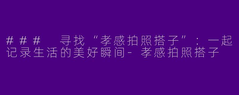 ### 寻找“孝感拍照搭子”：一起记录生活的美好瞬间