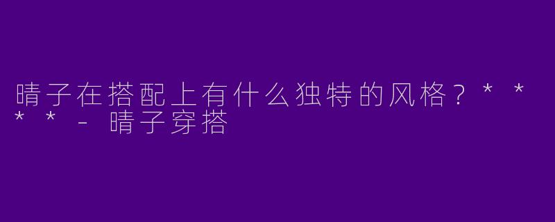 晴子在搭配上有什么独特的风格？****-晴子穿搭