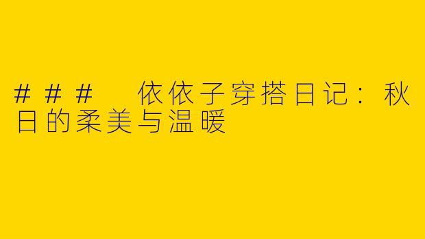 ### 依依子穿搭日记：秋日的柔美与温暖